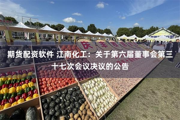 期货配资软件 江南化工：关于第六届董事会第三十七次会议决议的公告