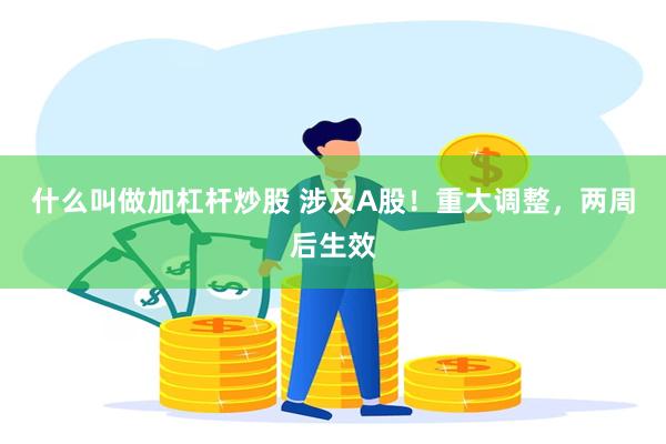 什么叫做加杠杆炒股 涉及A股！重大调整，两周后生效