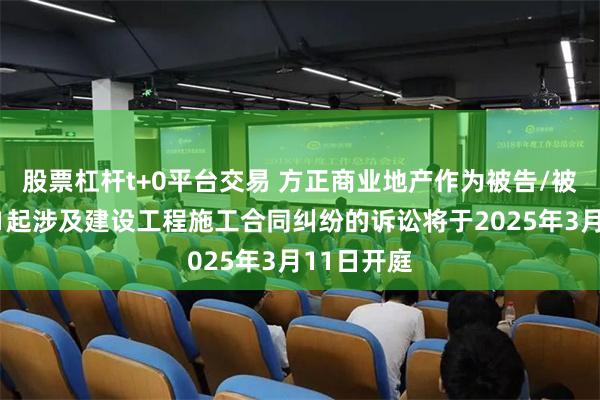股票杠杆t+0平台交易 方正商业地产作为被告/被上诉人的1起涉及建设工程施工合同纠纷的诉讼将于2025年3月11日开庭