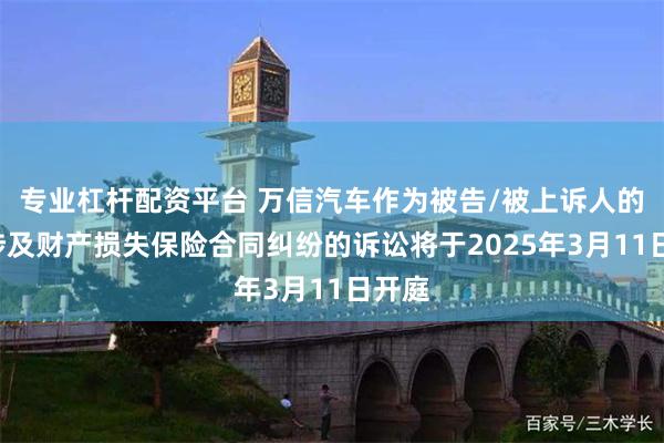 专业杠杆配资平台 万信汽车作为被告/被上诉人的1起涉及财产损失保险合同纠纷的诉讼将于2025年3月11日开庭