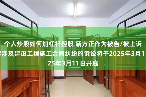 个人炒股如何加杠杆控股 新方正作为被告/被上诉人的1起涉及建设工程施工合同纠纷的诉讼将于2025年3月11日开庭