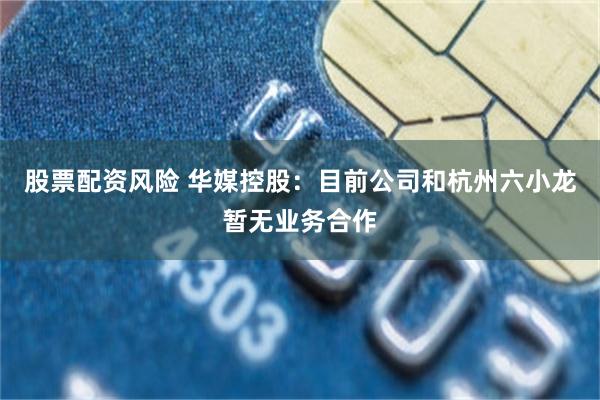 股票配资风险 华媒控股：目前公司和杭州六小龙暂无业务合作