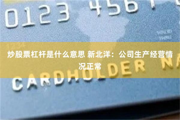 炒股票杠杆是什么意思 新北洋：公司生产经营情况正常