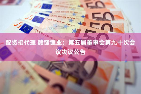 配资招代理 赣锋锂业：第五届董事会第九十次会议决议公告