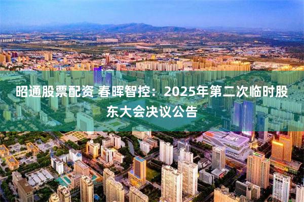 昭通股票配资 春晖智控：2025年第二次临时股东大会决议公告