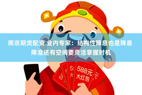 南京期货配资 业内专家：结构性降息也是降息 降准还有空间要灵活掌握时机