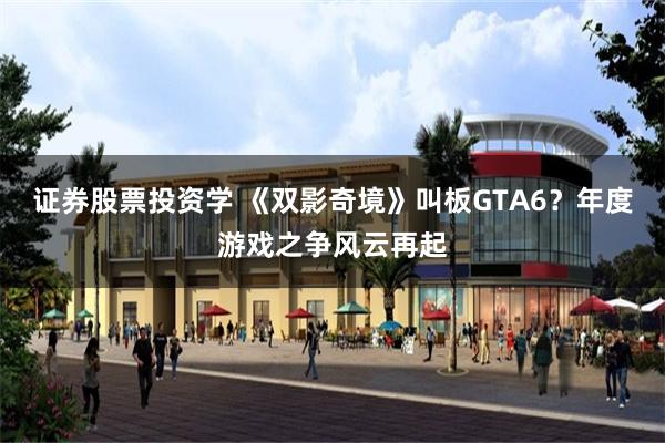 证券股票投资学 《双影奇境》叫板GTA6？年度游戏之争风云再起