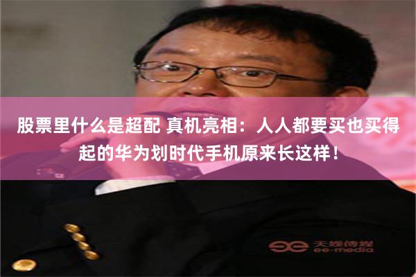 股票里什么是超配 真机亮相：人人都要买也买得起的华为划时代手机原来长这样！