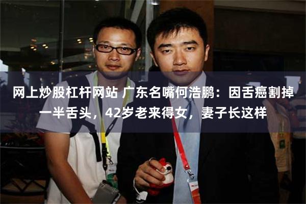 网上炒股杠杆网站 广东名嘴何浩鹏：因舌癌割掉一半舌头，42岁老来得女，妻子长这样