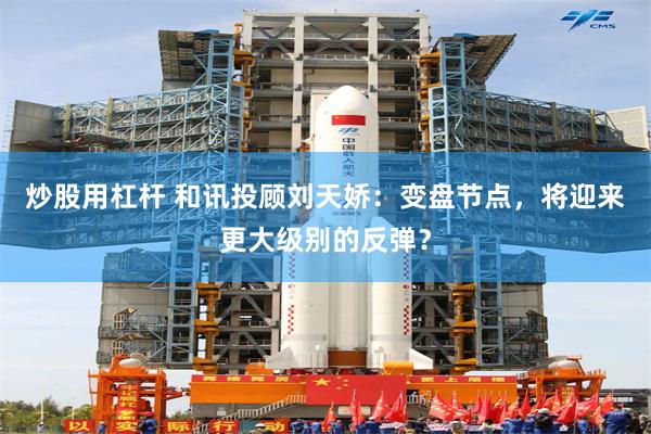 炒股用杠杆 和讯投顾刘天娇：变盘节点，将迎来更大级别的反弹？