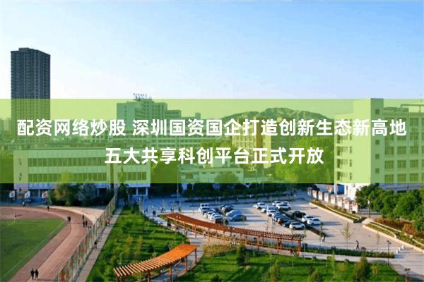 配资网络炒股 深圳国资国企打造创新生态新高地 五大共享科创平台正式开放