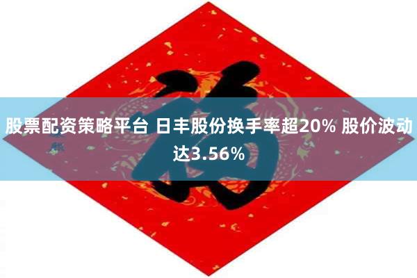 股票配资策略平台 日丰股份换手率超20% 股价波动达3.56%