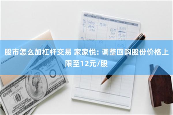 股市怎么加杠杆交易 家家悦: 调整回购股份价格上限至12元/股