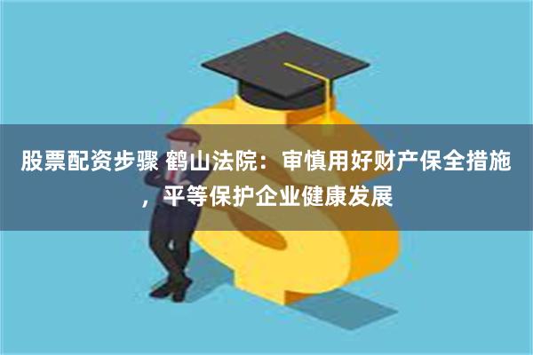 股票配资步骤 鹤山法院：审慎用好财产保全措施，平等保护企业健康发展