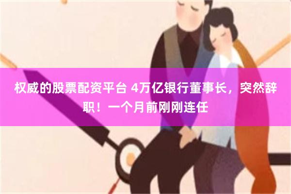 权威的股票配资平台 4万亿银行董事长，突然辞职！一个月前刚刚连任