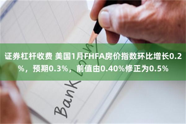 证券杠杆收费 美国1月FHFA房价指数环比增长0.2%，预期0.3%，前值由0.40%修正为0.5%