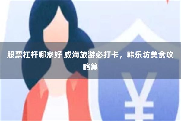 股票杠杆哪家好 威海旅游必打卡，韩乐坊美食攻略篇
