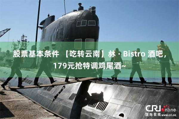 股票基本条件 【吃转云南】沝 · Bistro 酒吧，179元抢特调鸡尾酒~