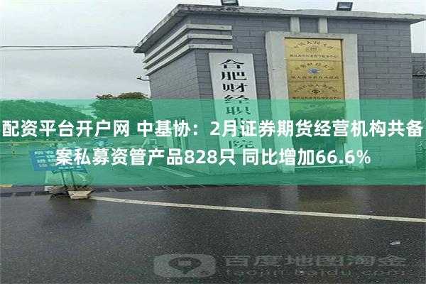 配资平台开户网 中基协：2月证券期货经营机构共备案私募资管产品828只 同比增加66.6%