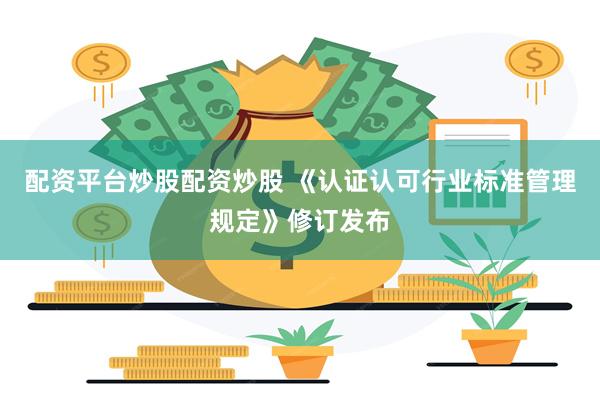 配资平台炒股配资炒股 《认证认可行业标准管理规定》修订发布
