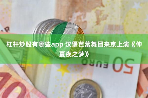杠杆炒股有哪些app 汉堡芭蕾舞团来京上演《仲夏夜之梦》