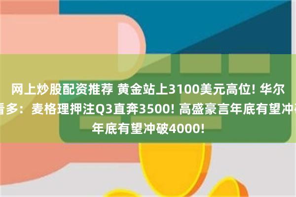网上炒股配资推荐 黄金站上3100美元高位! 华尔街坚定看多：麦格理押注Q3直奔3500! 高盛豪言年底有望冲破4000!