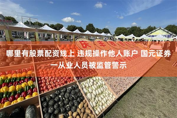 哪里有股票配资线上 违规操作他人账户 国元证券一从业人员被监管警示