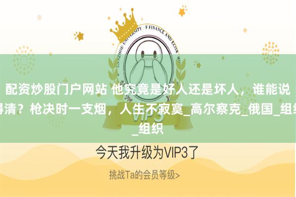 配资炒股门户网站 他究竟是好人还是坏人，谁能说得清？枪决时一支烟，人生不寂寞_高尔察克_俄国_组织