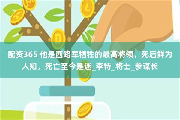 配资365 他是西路军牺牲的最高将领，死后鲜为人知，死亡至今是迷_李特_将士_参谋长