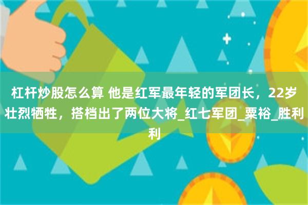 杠杆炒股怎么算 他是红军最年轻的军团长，22岁壮烈牺牲，搭档出了两位大将_红七军团_粟裕_胜利