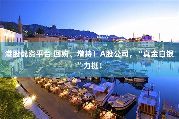 港股配资平台 回购、增持！A股公司，“真金白银”力挺！