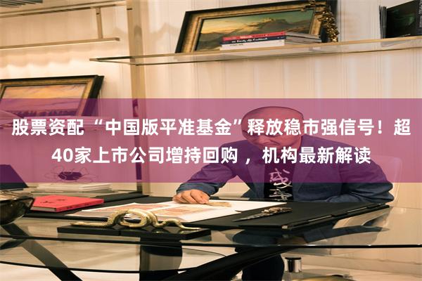股票资配 “中国版平准基金”释放稳市强信号！超40家上市公司增持回购 ，机构最新解读
