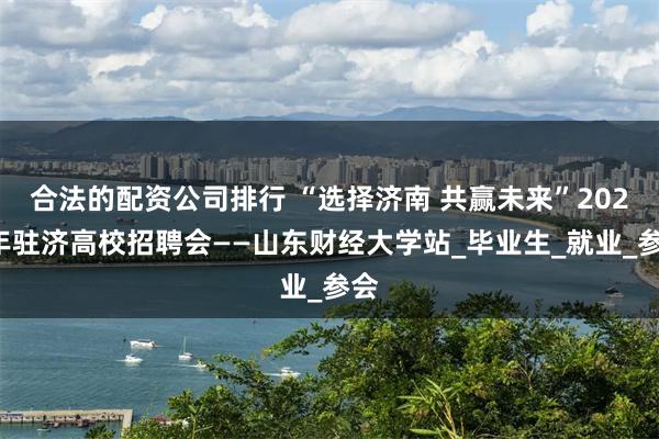 合法的配资公司排行 “选择济南 共赢未来”2025年驻济高校招聘会——山东财经大学站_毕业生_就业_参会