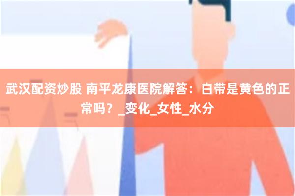 武汉配资炒股 南平龙康医院解答：白带是黄色的正常吗？_变化_女性_水分