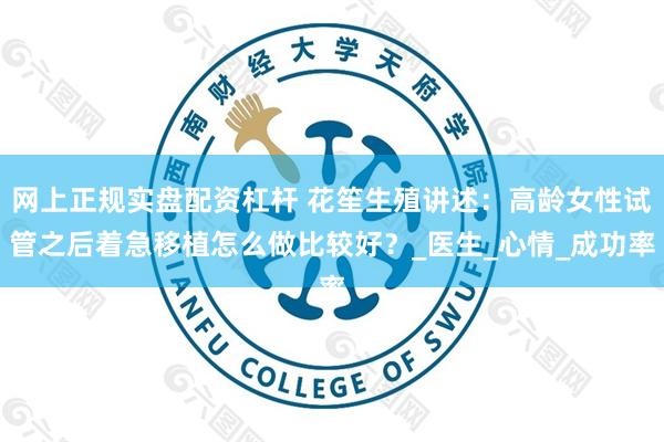 网上正规实盘配资杠杆 花笙生殖讲述：高龄女性试管之后着急移植怎么做比较好？_医生_心情_成功率
