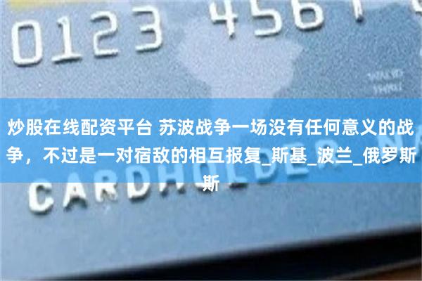 炒股在线配资平台 苏波战争一场没有任何意义的战争，不过是一对宿敌的相互报复_斯基_波兰_俄罗斯