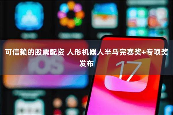 可信赖的股票配资 人形机器人半马完赛奖+专项奖发布