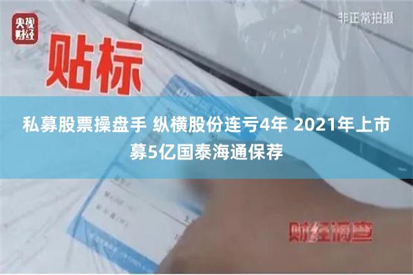 私募股票操盘手 纵横股份连亏4年 2021年上市募5亿国泰海通保荐