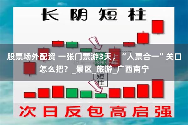 股票场外配资 一张门票游3天，“人票合一”关口怎么把？_景区_旅游_广西南宁