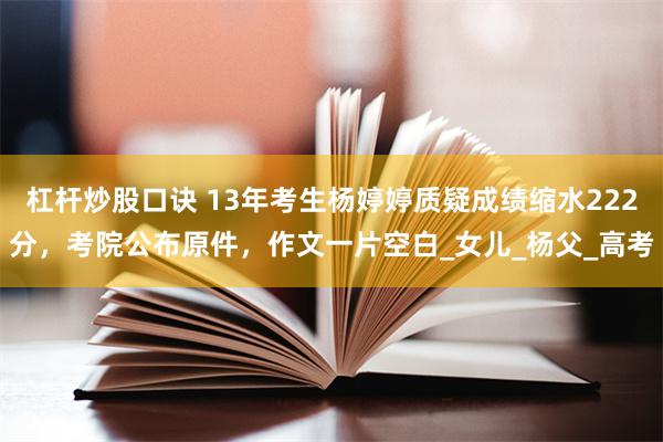 杠杆炒股口诀 13年考生杨婷婷质疑成绩缩水222分，考院公布原件，作文一片空白_女儿_杨父_高考