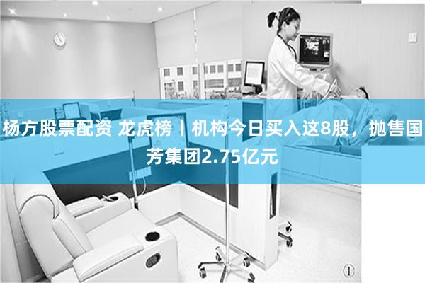 杨方股票配资 龙虎榜丨机构今日买入这8股，抛售国芳集团2.75亿元