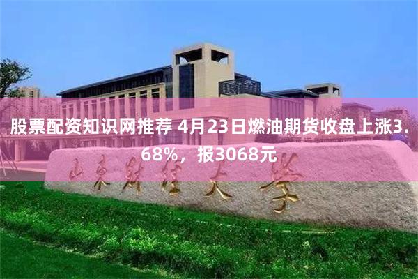 股票配资知识网推荐 4月23日燃油期货收盘上涨3.68%，报3068元