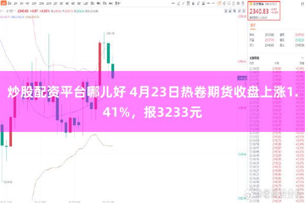 炒股配资平台哪儿好 4月23日热卷期货收盘上涨1.41%，报3233元