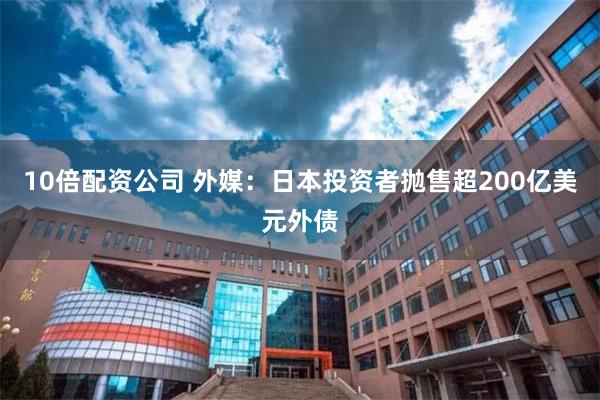 10倍配资公司 外媒：日本投资者抛售超200亿美元外债