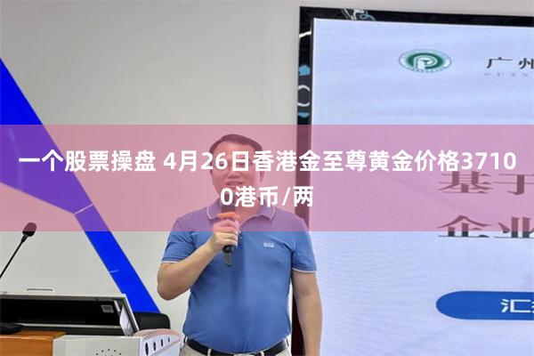 一个股票操盘 4月26日香港金至尊黄金价格37100港币/两