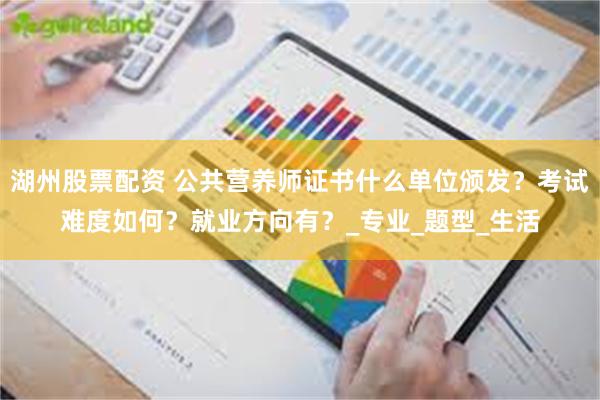 湖州股票配资 公共营养师证书什么单位颁发？考试难度如何？就业方向有？_专业_题型_生活