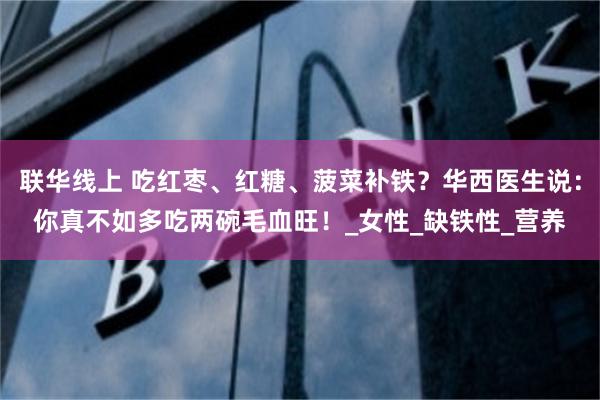联华线上 吃红枣、红糖、菠菜补铁？华西医生说：你真不如多吃两碗毛血旺！_女性_缺铁性_营养