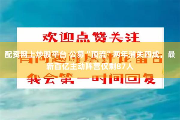 配资网上炒股平台 公募“顶流”两年消失四成，最新百亿主动阵营仅剩87人