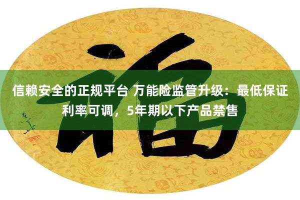 信赖安全的正规平台 万能险监管升级：最低保证利率可调，5年期以下产品禁售