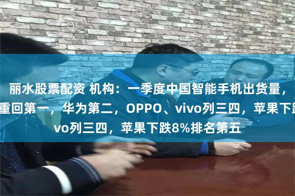 丽水股票配资 机构：一季度中国智能手机出货量，小米时隔十年重回第一，华为第二，OPPO、vivo列三四，苹果下跌8%排名第五